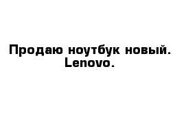Продаю ноутбук новый. Lenovo.